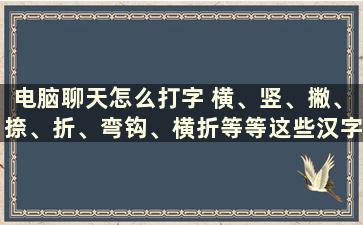 电脑聊天怎么打字 横、竖、撇、捺、折、弯钩、横折等等这些汉字笔画怎么打出来